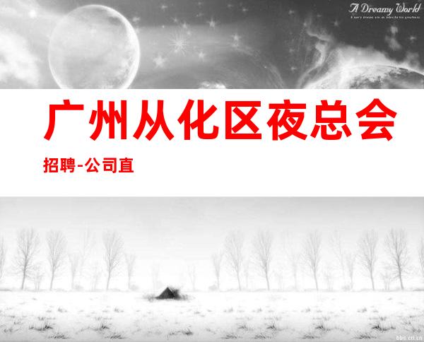 广州从化区夜总会招聘-公司直招《服务生兼职,广州薪资一般在》