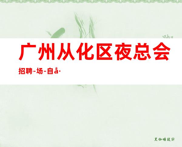 广州从化区夜总会招聘-/场-自己招人自己带-起步