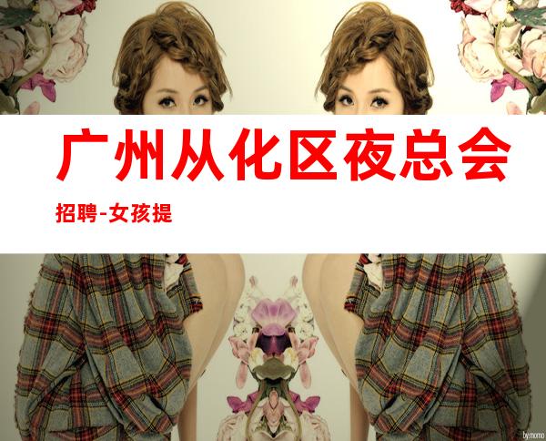 广州从化区夜总会招聘-女孩提供的环境很好上班