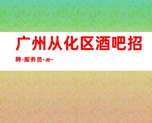 广州从化区酒吧招聘-服务员-正规清吧酒吧招聘服务员