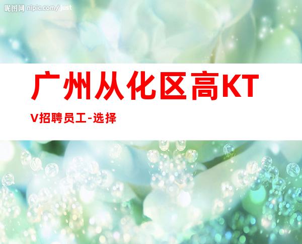 广州从化区高KTV招聘员工-选择大于一切