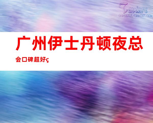 广州伊士丹顿夜总会口碑超好的十大商务KTV预订