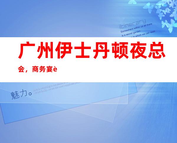 广州伊士丹顿夜总会，商务宴请招待客户的好地方 – 广州天河商务KTV