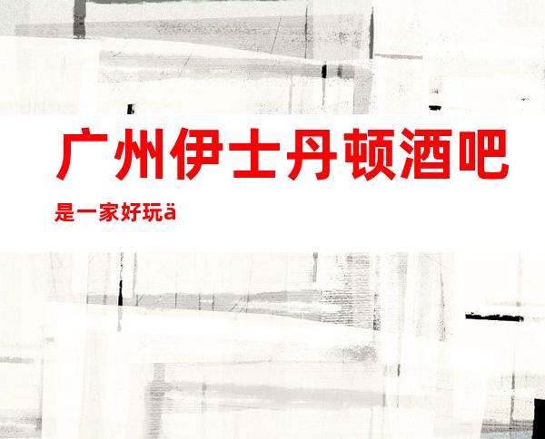 广州伊士丹顿酒吧是一家好玩不贵人气的场所