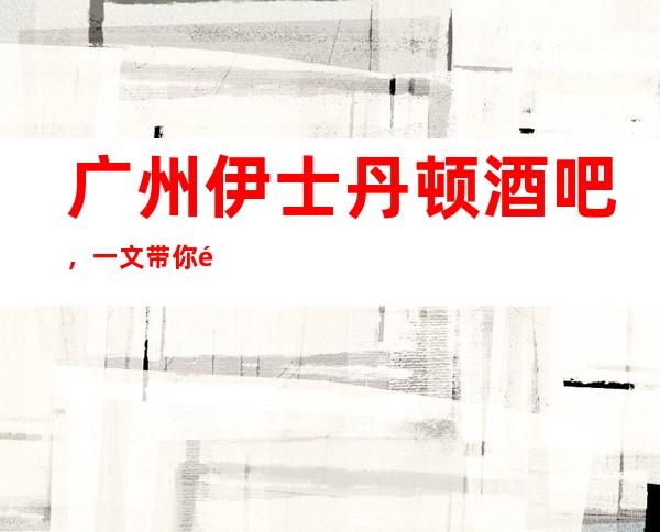 广州伊士丹顿酒吧,一文带你重新了解这家店详情