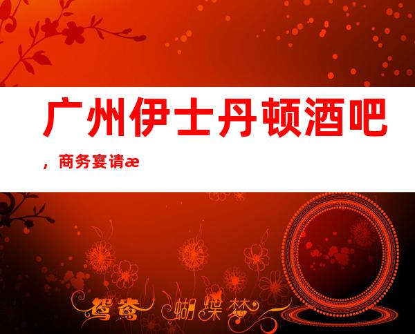 广州伊士丹顿酒吧,商务宴请招待客户的好地方