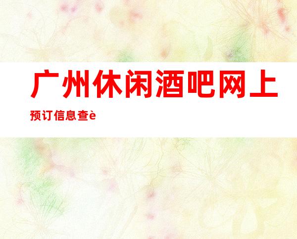 广州休闲酒吧网上预订信息查询_广州酒吧预定