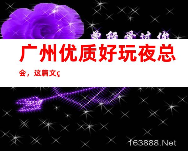 广州优质好玩夜总会,这篇文章总结广州好玩娱乐场所