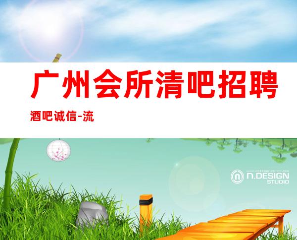 广州会所清吧招聘酒吧.诚信-流行火爆的娱乐会所招聘