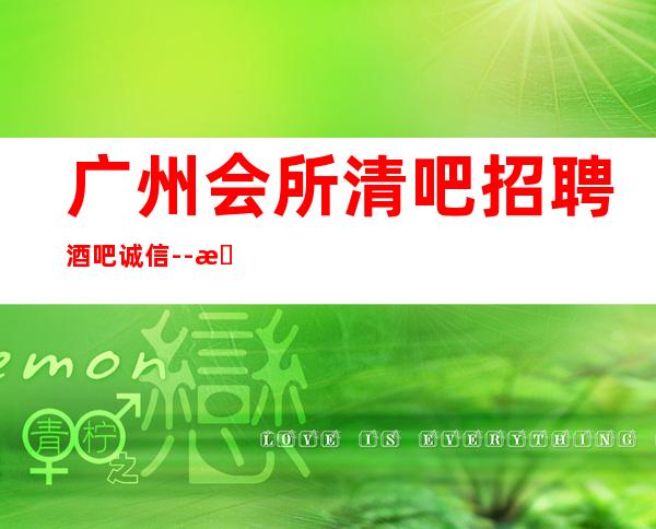 广州会所清吧招聘酒吧.诚信--本地赚钱快的静吧