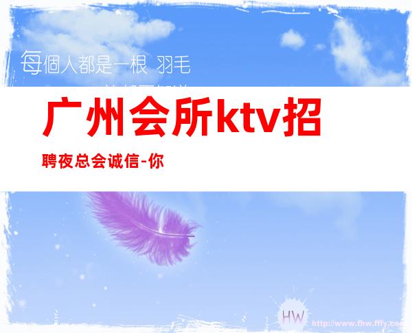 广州会所ktv招聘夜总会.诚信-你想要的都会有