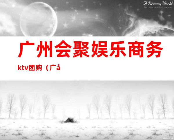 广州会聚娱乐商务ktv团购(广州会聚娱乐商务ktv团购价格)