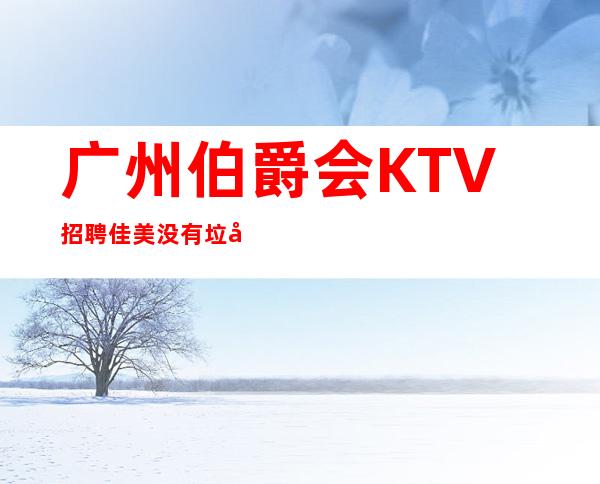 广州伯爵会KTV招聘佳美没有垃圾房