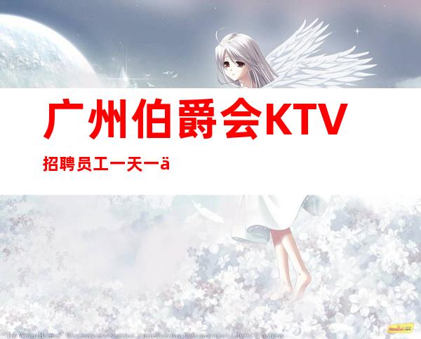 广州伯爵会KTV招聘员工一天一个班