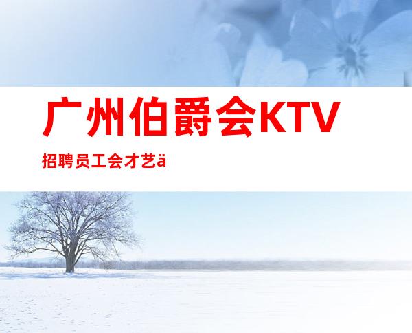 广州伯爵会KTV招聘员工会才艺优先录用