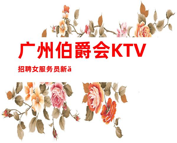 广州伯爵会KTV招聘女服务员新人老人一样对待包上