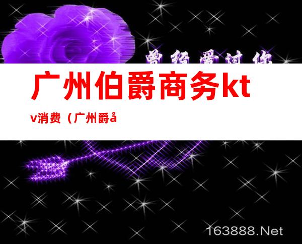 广州伯爵商务ktv消费(广州爵士商务KTV)