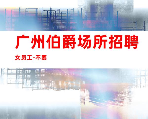 广州伯爵场所招聘女员工-不要让犹豫阻碍你赚