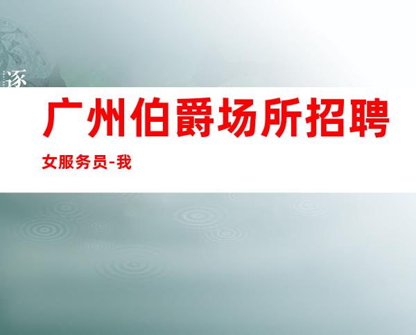 广州伯爵场所招聘女服务员-我们是潮流的缔造者