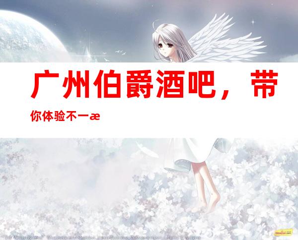 广州伯爵酒吧，带你体验不一样的夜生活