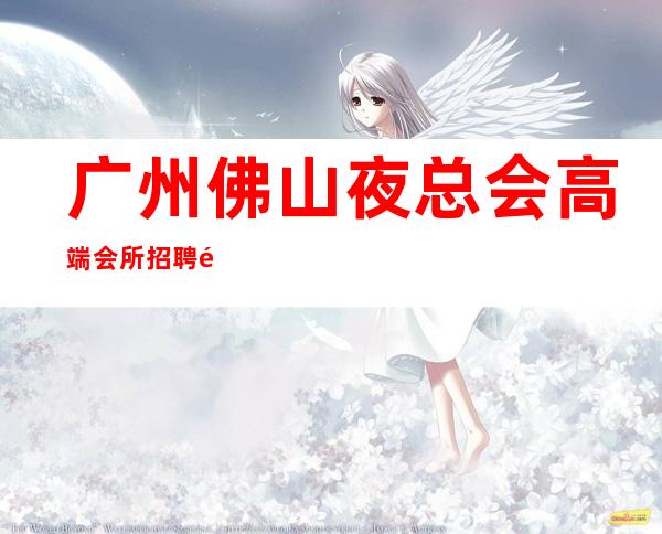 广州佛山夜总会高端会所招聘靓女