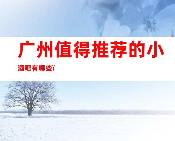 广州值得推荐的小酒吧有哪些？哪家比较好