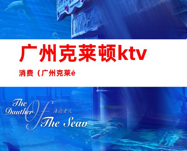 广州克莱顿ktv消费(广州克莱顿酒店夜总会价格)