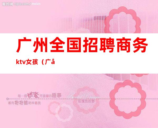 广州全国招聘商务ktv女孩(广州ktv招聘女佳丽)
