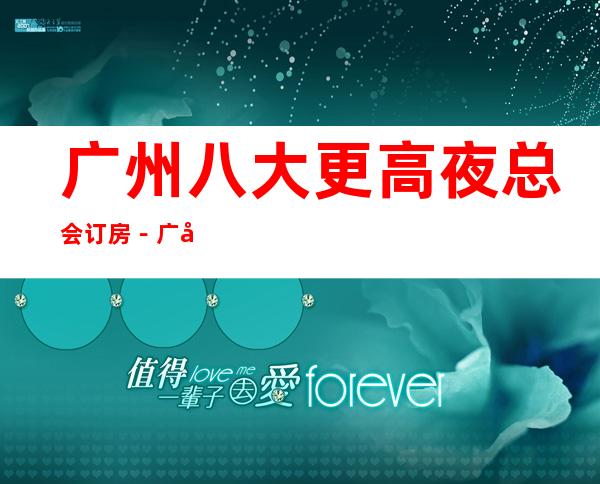 广州八大更高夜总会订房－广州商务KTV非常好玩