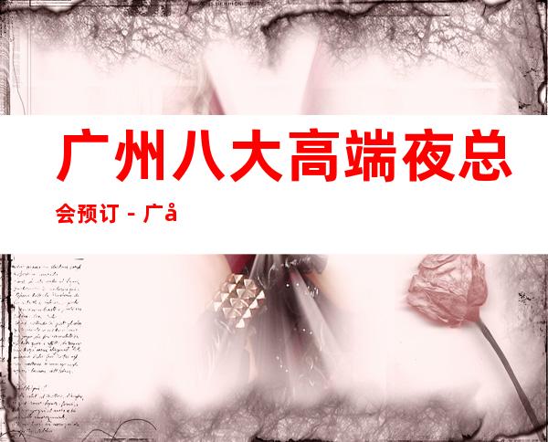 广州八大高端夜总会预订-广州商务KTV非常好玩 – 广州天河商务KTV