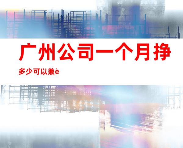 广州公司一个月挣多少可以兼职吗？