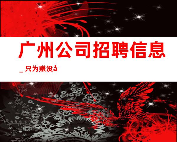 广州公司招聘信息_只为赚没别的