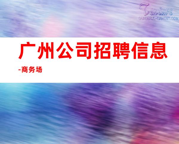 广州公司招聘信息-商务场