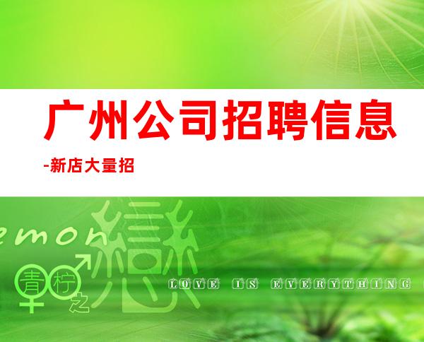 广州公司招聘信息-新店大量招聘-新发布