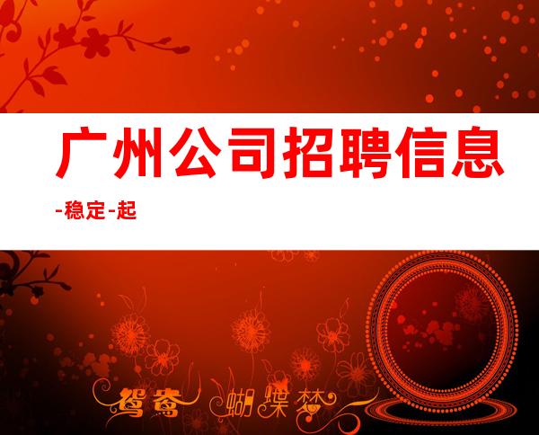 广州公司招聘信息-稳定-起