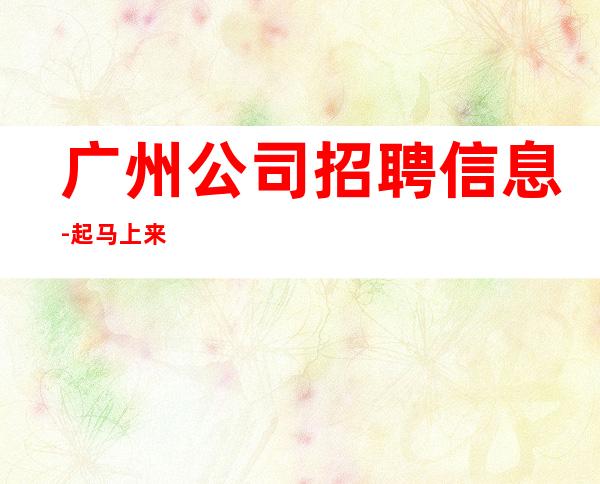 广州公司招聘信息-起马上来