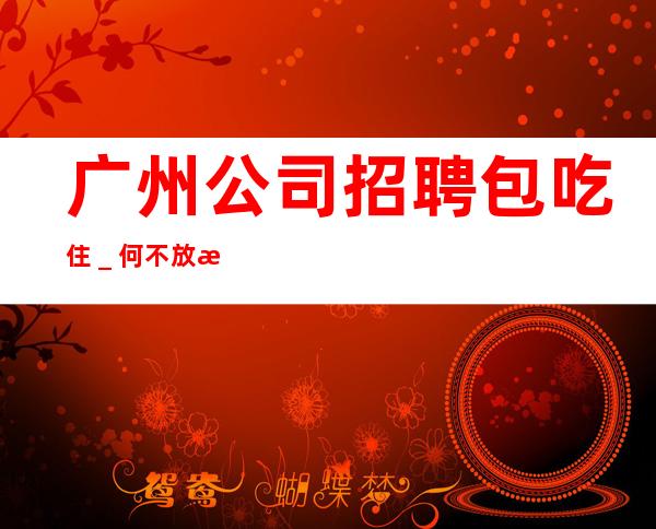 广州公司招聘包吃住＿何不放手一搏