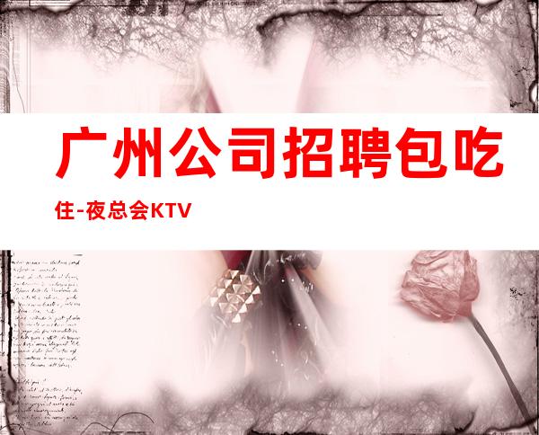 广州公司招聘包吃住-夜总会KTV招聘