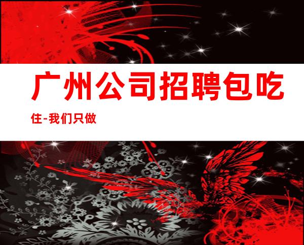 广州公司招聘包吃住-我们只做更高场起步