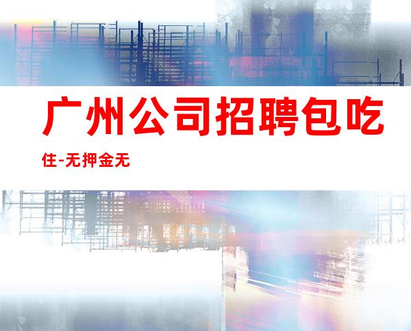 广州公司招聘包吃住-无押金无ic卡薪资起步