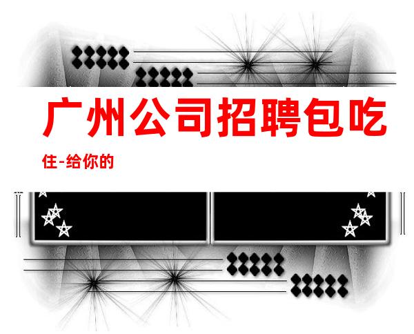 广州公司招聘包吃住-给你的