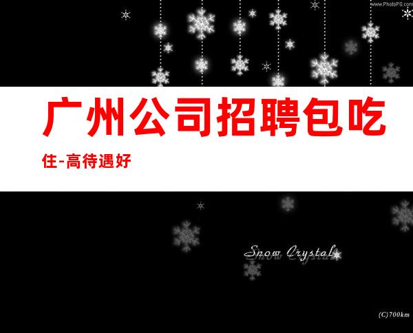 广州公司招聘包吃住-高待遇好