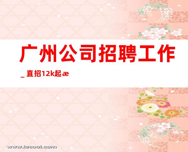 广州公司招聘工作_直招1.2k起服务员急缺急招