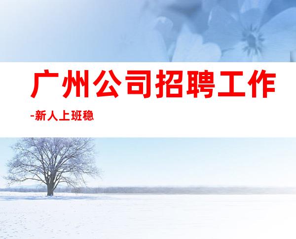 广州公司招聘工作-新人上班稳定