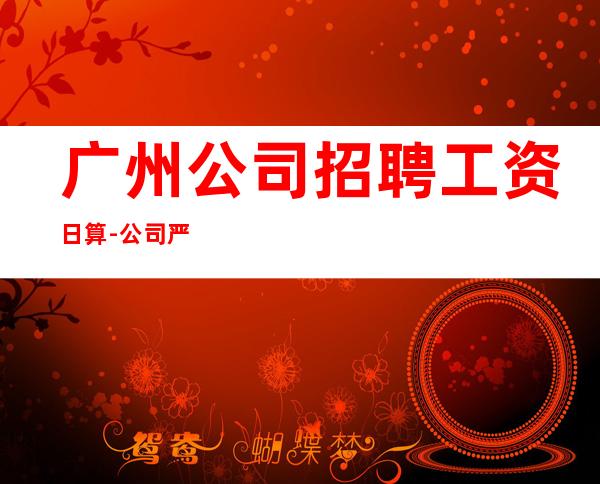 广州公司招聘工资日算-公司严重缺人中