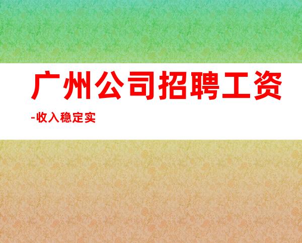 广州公司招聘工资-收入稳定实现财富自由