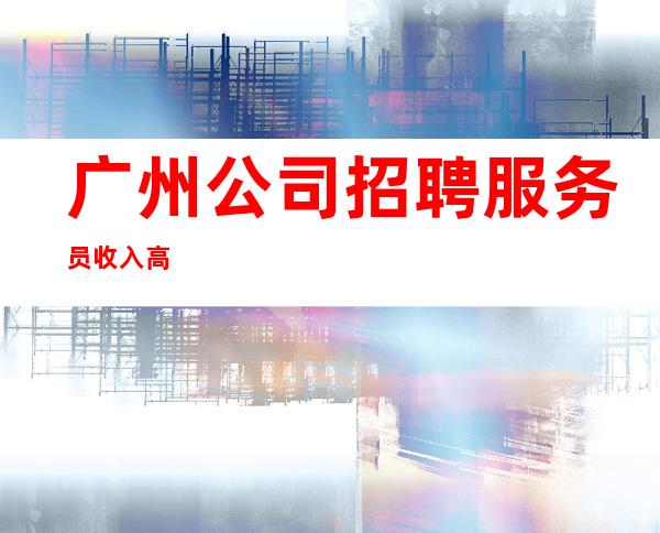 广州公司招聘服务员收入高