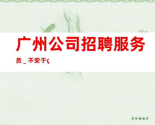 广州公司招聘服务员_不安于现状的姑娘联系我