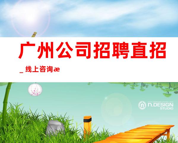 广州公司招聘直招_线上咨询满意你再来