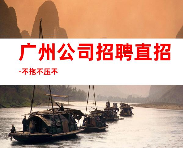 广州公司招聘直招-不拖不压不扣
